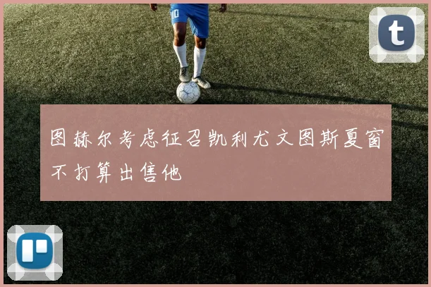 图赫尔考虑征召凯利尤文图斯夏窗不打算出售他